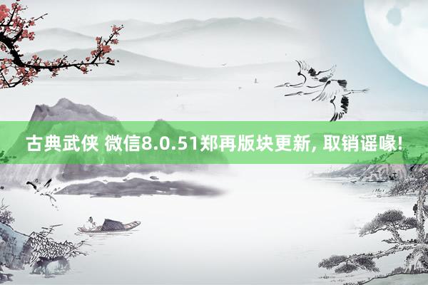 古典武侠 微信8.0.51郑再版块更新, 取销谣喙!