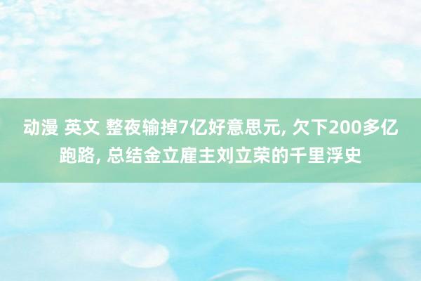 动漫 英文 整夜输掉7亿好意思元， 欠下200多亿跑路， 总结金立雇主刘立荣的千里浮史