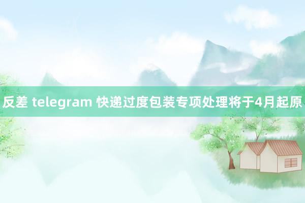 反差 telegram 快递过度包装专项处理将于4月起原