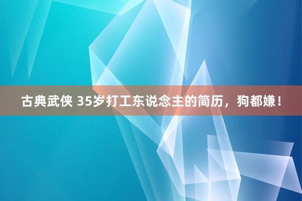 古典武侠 35岁打工东说念主的简历，狗都嫌！