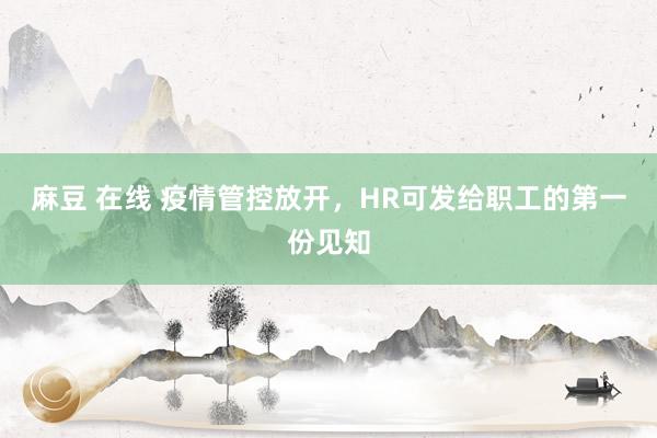 麻豆 在线 疫情管控放开，HR可发给职工的第一份见知