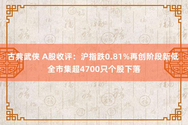 古典武侠 A股收评：沪指跌0.81%再创阶段新低 全市集超4700只个股下落