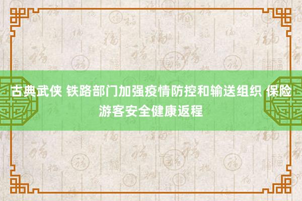 古典武侠 铁路部门加强疫情防控和输送组织 保险游客安全健康返程