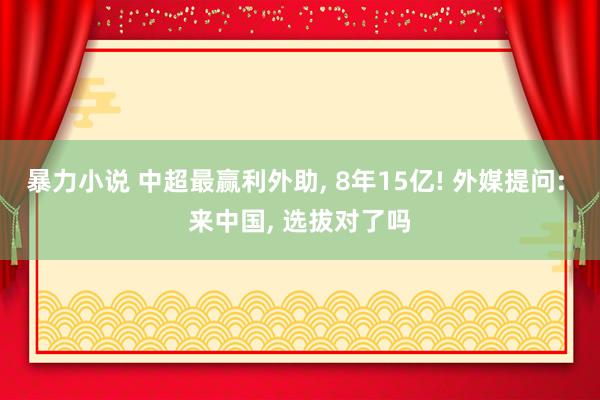 暴力小说 中超最赢利外助， 8年15亿! 外媒提问: 来中国， 选拔对了吗