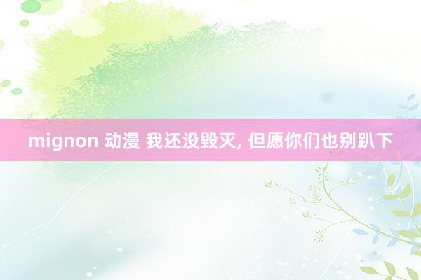 mignon 动漫 我还没毁灭， 但愿你们也别趴下