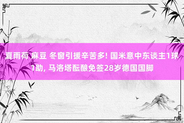 夏雨荷 麻豆 冬窗引援辛苦多! 国米意中东谈主1球1助， 马洛塔酝酿免签28岁德国国脚