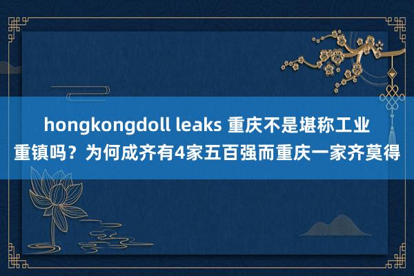 hongkongdoll leaks 重庆不是堪称工业重镇吗？为何成齐有4家五百强而重庆一家齐莫得