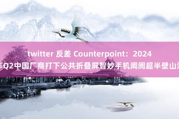 twitter 反差 Counterpoint：2024年Q2中国厂商打下公共折叠屏智妙手机阛阓超半壁山河