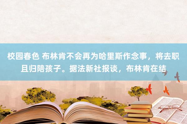 校园春色 布林肯不会再为哈里斯作念事，将去职且归陪孩子。据法新社报谈，布林肯在结