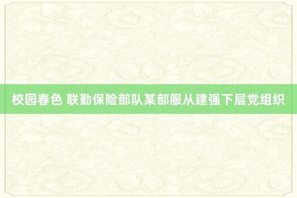 校园春色 联勤保险部队某部服从建强下层党组织