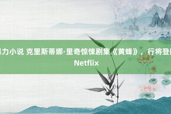 暴力小说 克里斯蒂娜·里奇惊悚剧集《黄蜂》，行将登陆 Netflix