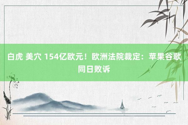 白虎 美穴 154亿欧元！欧洲法院裁定：苹果谷歌同日败诉