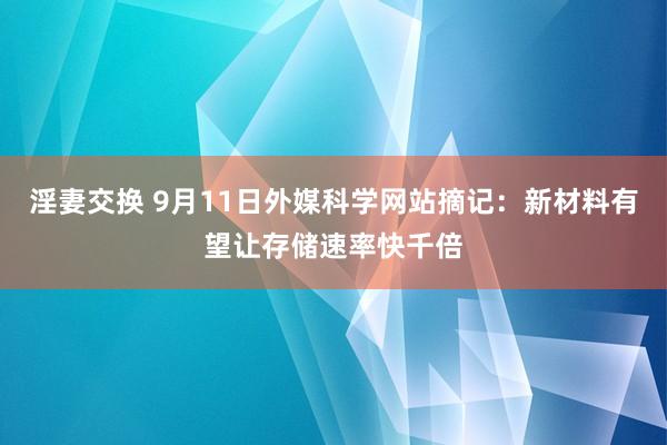 淫妻交换 9月11日外媒科学网站摘记：新材料有望让存储速率快千倍