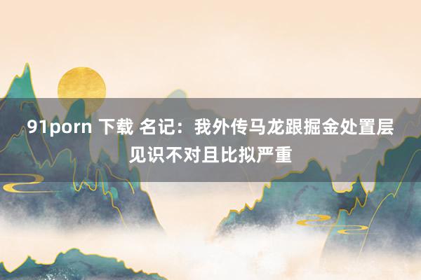 91porn 下载 名记：我外传马龙跟掘金处置层见识不对且比拟严重