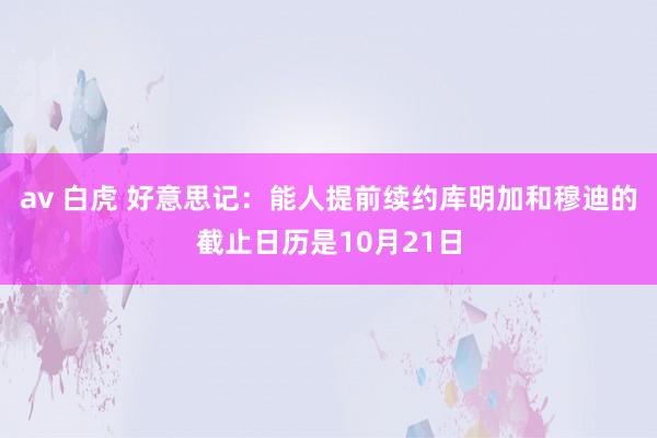 av 白虎 好意思记：能人提前续约库明加和穆迪的截止日历是10月21日