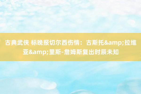 古典武侠 标晚报切尔西伤情：古斯托&拉维亚&里斯-詹姆斯复出时辰未知