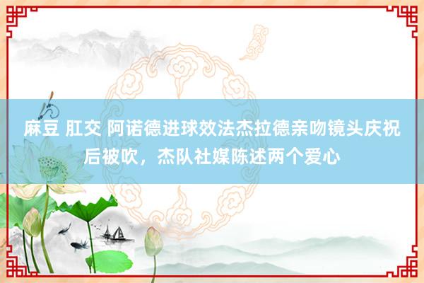 麻豆 肛交 阿诺德进球效法杰拉德亲吻镜头庆祝后被吹，杰队社媒陈述两个爱心