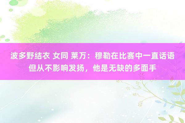 波多野结衣 女同 莱万：穆勒在比赛中一直话语但从不影响发扬，他是无缺的多面手