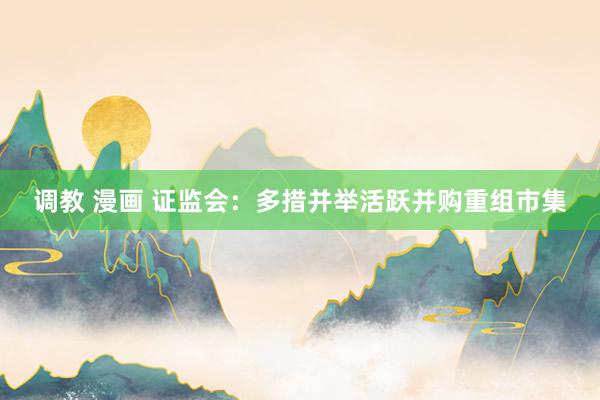 调教 漫画 证监会：多措并举活跃并购重组市集