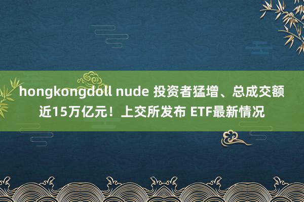 hongkongdoll nude 投资者猛增、总成交额近15万亿元！上交所发布 ETF最新情况