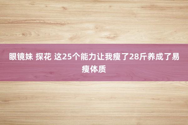 眼镜妹 探花 这25个能力让我瘦了28斤养成了易瘦体质