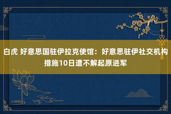 白虎 好意思国驻伊拉克使馆：好意思驻伊社交机构措施10日遭不解起原进军