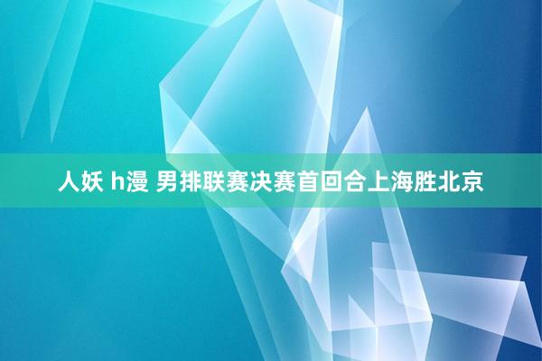 人妖 h漫 男排联赛决赛首回合上海胜北京