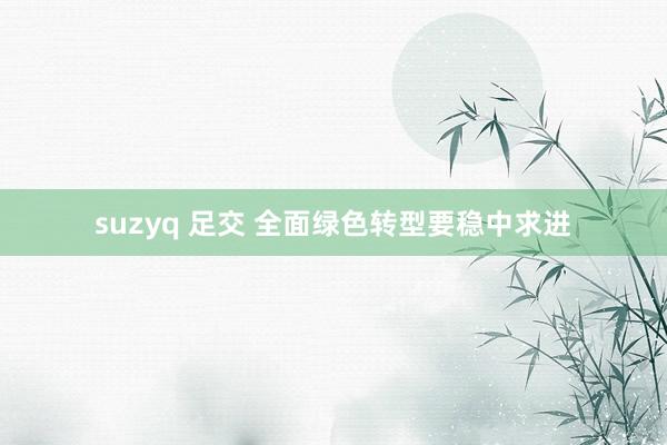 suzyq 足交 全面绿色转型要稳中求进