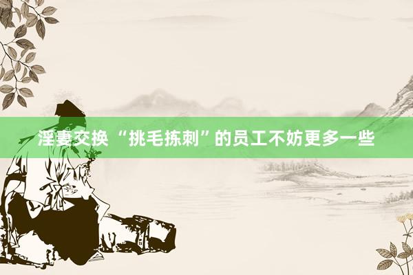 淫妻交换 “挑毛拣刺”的员工不妨更多一些