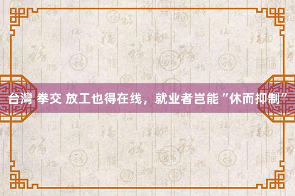 台灣 拳交 放工也得在线，就业者岂能“休而抑制”