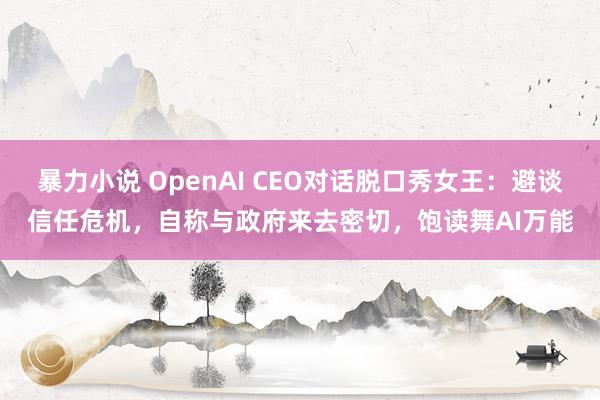 暴力小说 OpenAI CEO对话脱口秀女王：避谈信任危机，自称与政府来去密切，饱读舞AI万能