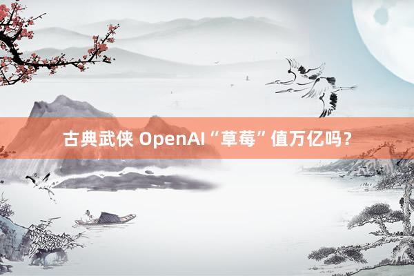 古典武侠 OpenAI“草莓”值万亿吗？