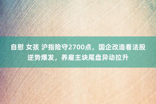 自慰 女孩 沪指险守2700点，国企改造看法股逆势爆发，养雇主块尾盘异动拉升