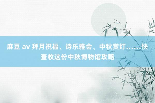 麻豆 av 拜月祝福、诗乐雅会、中秋赏灯……快查收这份中秋博物馆攻略