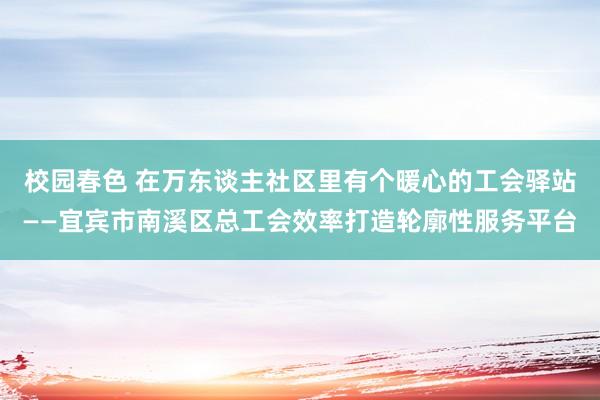 校园春色 在万东谈主社区里有个暖心的工会驿站——宜宾市南溪区总工会效率打造轮廓性服务平台