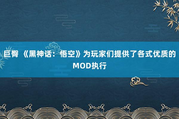 巨臀 《黑神话：悟空》为玩家们提供了各式优质的MOD执行