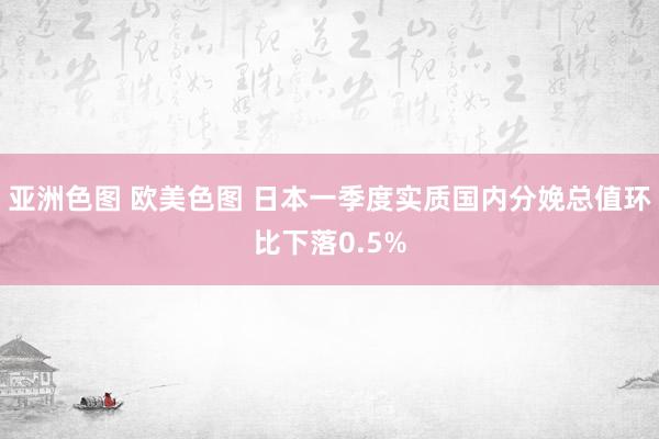 亚洲色图 欧美色图 日本一季度实质国内分娩总值环比下落0.5%