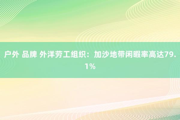 户外 品牌 外洋劳工组织：加沙地带闲暇率高达79.1%