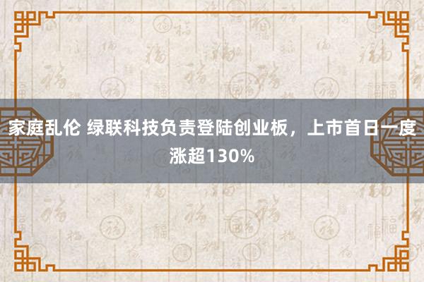 家庭乱伦 绿联科技负责登陆创业板，上市首日一度涨超130%