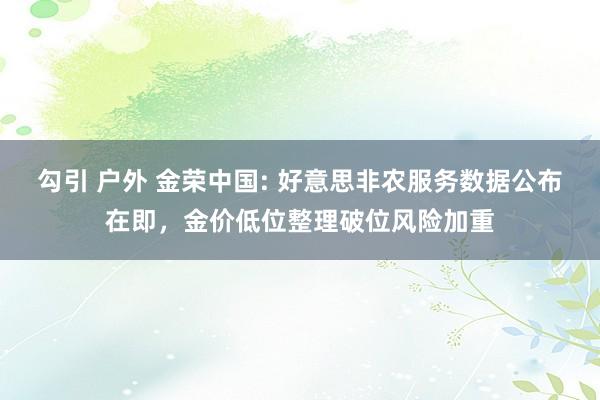 勾引 户外 金荣中国: 好意思非农服务数据公布在即，金价低位整理破位风险加重