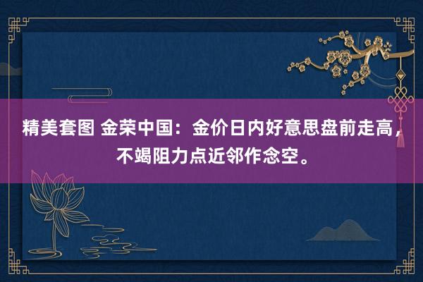 精美套图 金荣中国：金价日内好意思盘前走高，不竭阻力点近邻作念空。