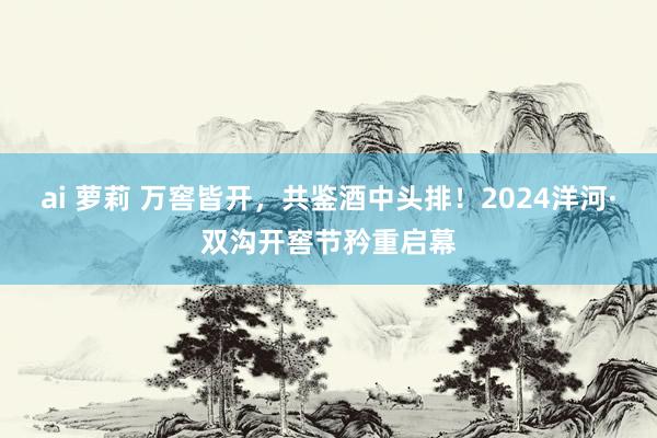 ai 萝莉 万窖皆开，共鉴酒中头排！2024洋河·双沟开窖节矜重启幕