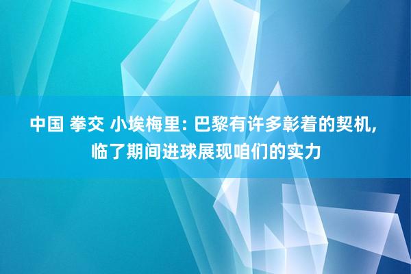 中国 拳交 小埃梅里: 巴黎有许多彰着的契机， 临了期间进球展现咱们的实力