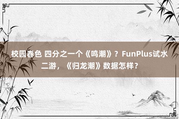 校园春色 四分之一个《鸣潮》？FunPlus试水二游，《归龙潮》数据怎样？