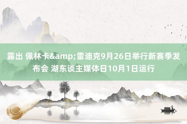 露出 佩林卡&雷迪克9月26日举行新赛季发布会 湖东谈主媒体日10月1日运行