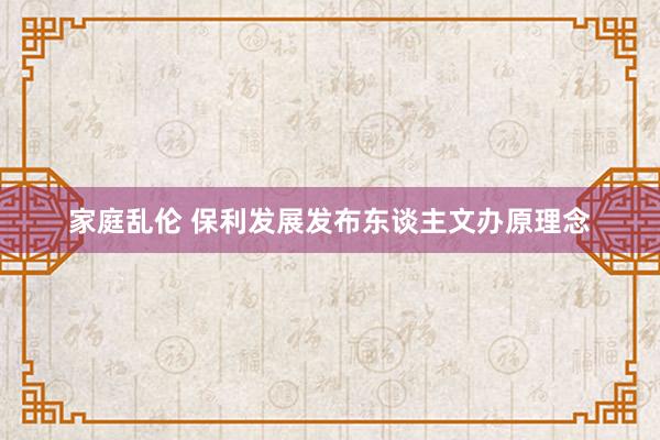 家庭乱伦 保利发展发布东谈主文办原理念