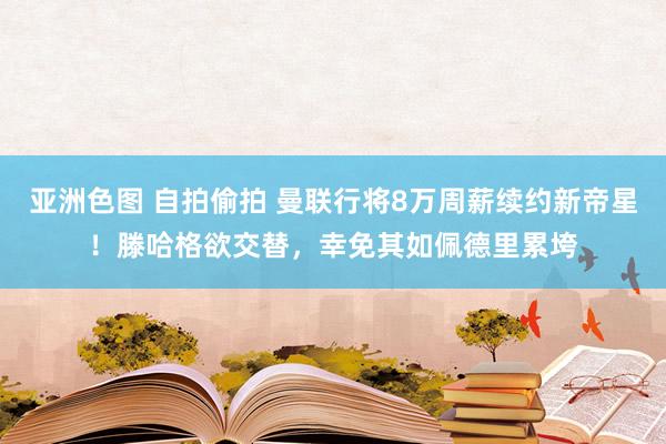 亚洲色图 自拍偷拍 曼联行将8万周薪续约新帝星！滕哈格欲交替，幸免其如佩德里累垮