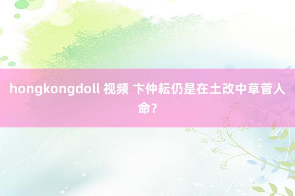 hongkongdoll 视频 卞仲耘仍是在土改中草菅人命？