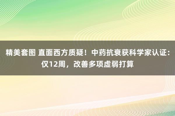 精美套图 直面西方质疑！中药抗衰获科学家认证：仅12周，改善多项虚弱打算