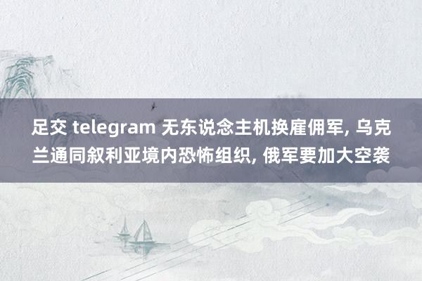 足交 telegram 无东说念主机换雇佣军， 乌克兰通同叙利亚境内恐怖组织， 俄军要加大空袭